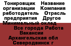 Тонировщик › Название организации ­ Компания-работодатель › Отрасль предприятия ­ Другое › Минимальный оклад ­ 50 000 - Все города Работа » Вакансии   . Архангельская обл.,Северодвинск г.